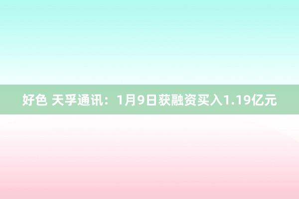好色 天孚通讯：1月9日获融资买入1.19亿元