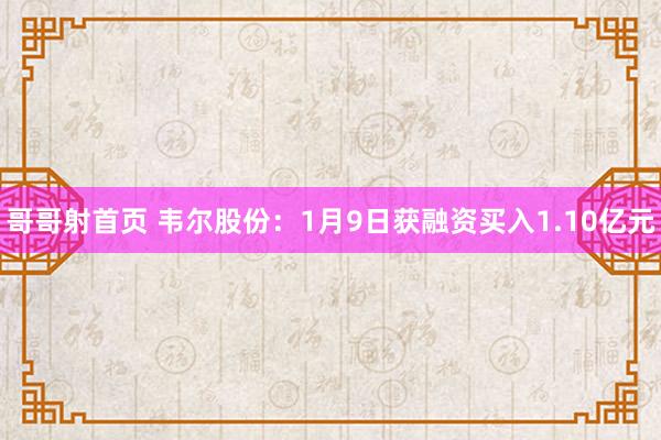 哥哥射首页 韦尔股份：1月9日获融资买入1.10亿元