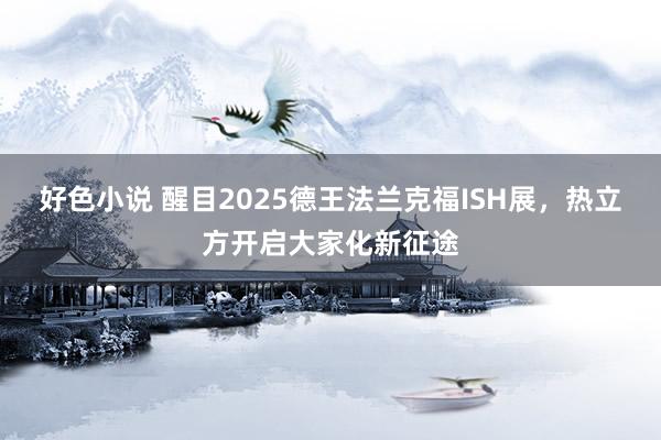 好色小说 醒目2025德王法兰克福ISH展，热立方开启大家化新征途
