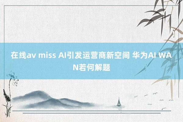 在线av miss AI引发运营商新空间 华为AI WAN若何解题