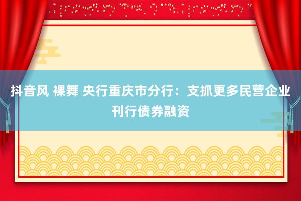 抖音风 裸舞 央行重庆市分行：支抓更多民营企业刊行债券融资