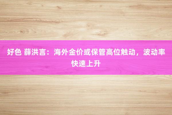 好色 薛洪言：海外金价或保管高位触动，波动率快速上升
