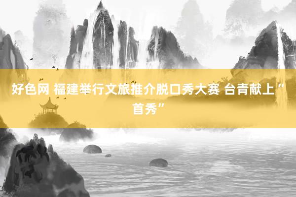 好色网 福建举行文旅推介脱口秀大赛 台青献上“首秀”