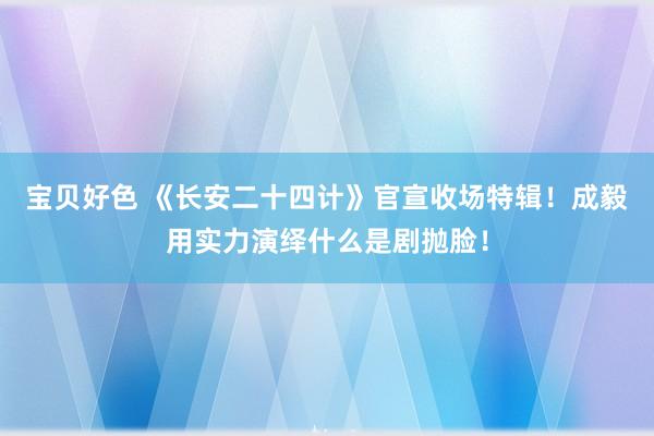 宝贝好色 《长安二十四计》官宣收场特辑！成毅用实力演绎什么是剧抛脸！