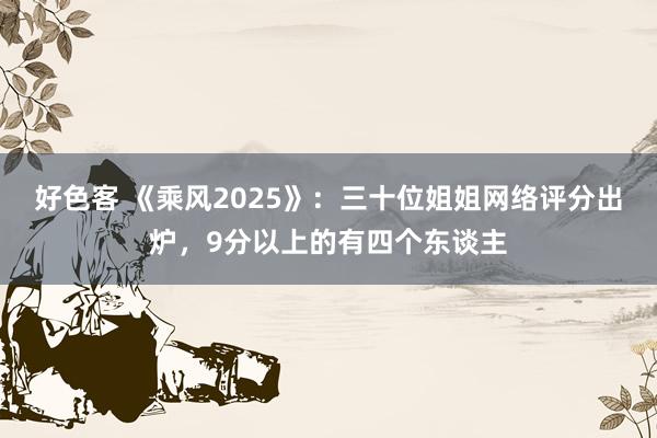 好色客 《乘风2025》：三十位姐姐网络评分出炉，9分以上的有四个东谈主