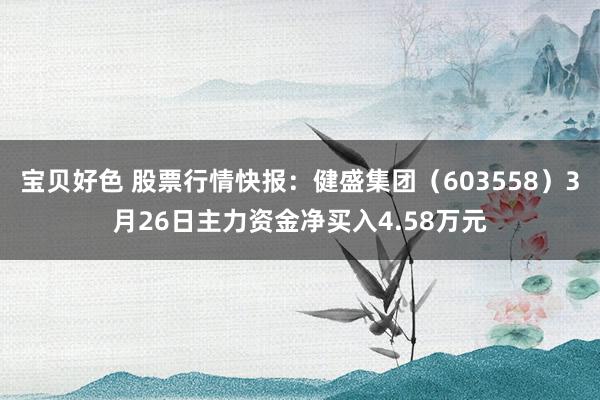 宝贝好色 股票行情快报：健盛集团（603558）3月26日主力资金净买入4.58万元