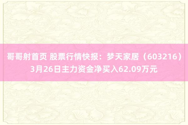哥哥射首页 股票行情快报：梦天家居（603216）3月26日主力资金净买入62.09万元