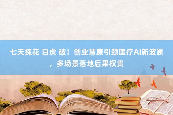七天探花 白虎 破！创业慧康引颈医疗AI新波澜，多场景落地后果权贵