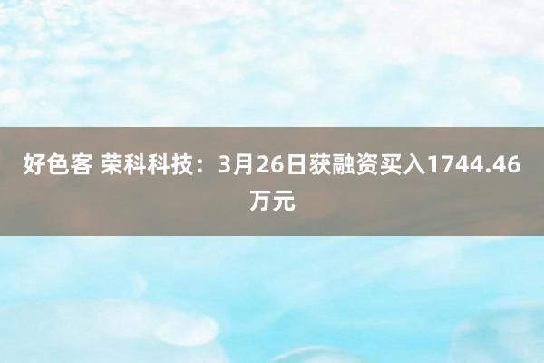 好色客 荣科科技：3月26日获融资买入1744.46万元