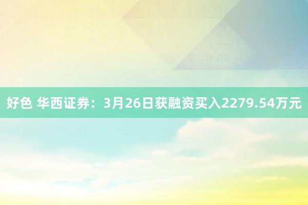 好色 华西证券：3月26日获融资买入2279.54万元