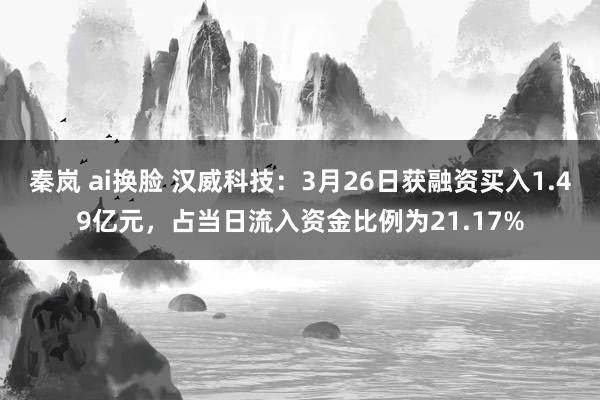 秦岚 ai换脸 汉威科技：3月26日获融资买入1.49亿元，占当日流入资金比例为21.17%