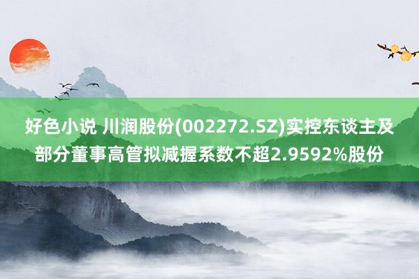 好色小说 川润股份(002272.SZ)实控东谈主及部分董事高管拟减握系数不超2.9592%股份