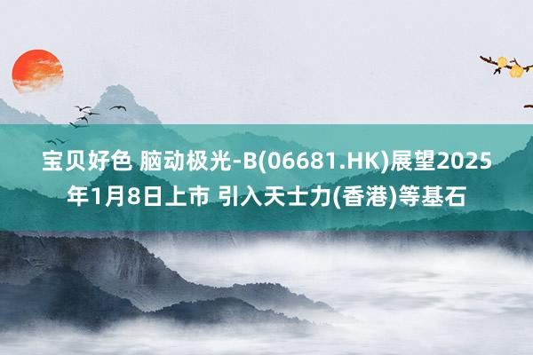 宝贝好色 脑动极光-B(06681.HK)展望2025年1月8日上市 引入天士力(香港)等基石