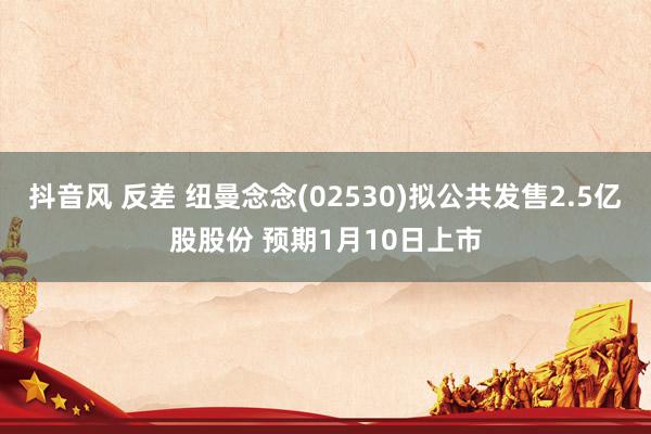 抖音风 反差 纽曼念念(02530)拟公共发售2.5亿股股份 预期1月10日上市