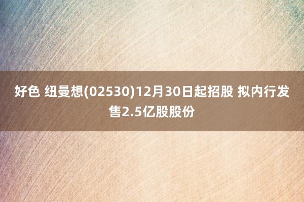 好色 纽曼想(02530)12月30日起招股 拟内行发售2.5亿股股份