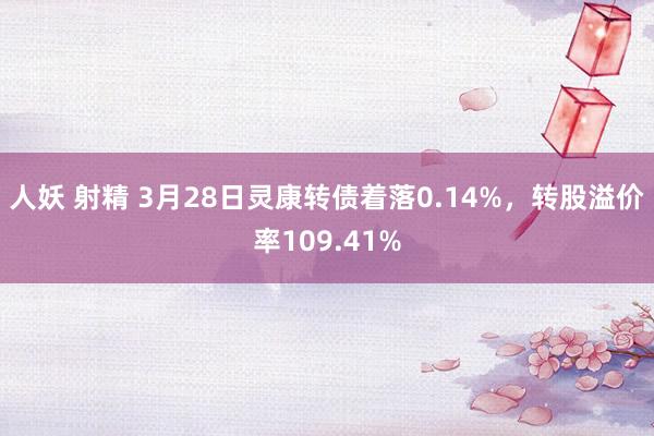 人妖 射精 3月28日灵康转债着落0.14%，转股溢价率109.41%