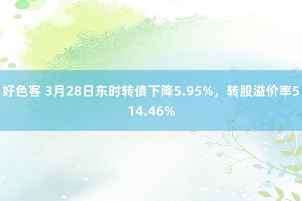 好色客 3月28日东时转债下降5.95%，转股溢价率514.46%