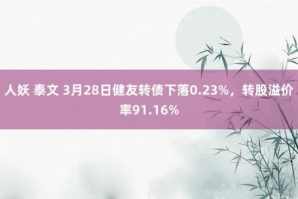 人妖 泰文 3月28日健友转债下落0.23%，转股溢价率91.16%