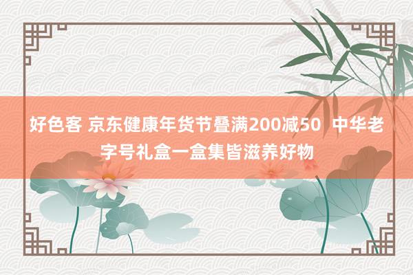 好色客 京东健康年货节叠满200减50  中华老字号礼盒一盒集皆滋养好物