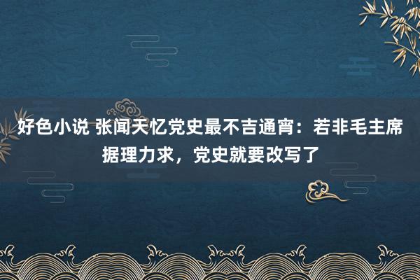 好色小说 张闻天忆党史最不吉通宵：若非毛主席据理力求，党史就要改写了