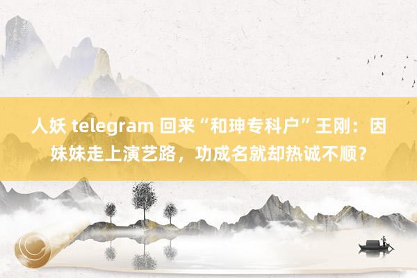 人妖 telegram 回来“和珅专科户”王刚：因妹妹走上演艺路，功成名就却热诚不顺？