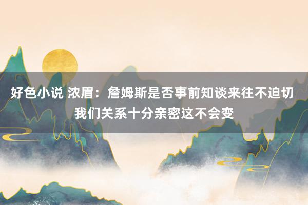 好色小说 浓眉：詹姆斯是否事前知谈来往不迫切 我们关系十分亲密这不会变