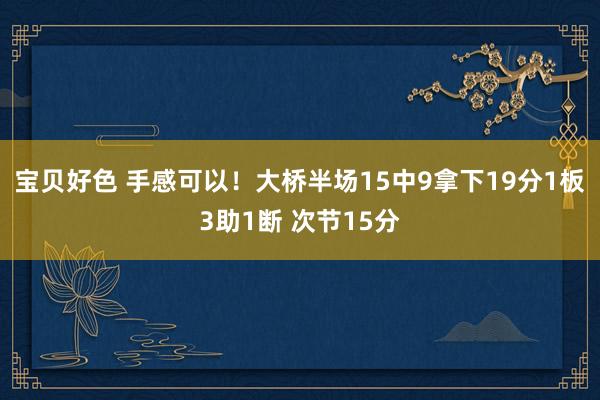 宝贝好色 手感可以！大桥半场15中9拿下19分1板3助1断 次节15分