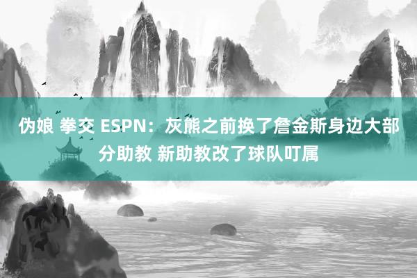 伪娘 拳交 ESPN：灰熊之前换了詹金斯身边大部分助教 新助教改了球队叮属