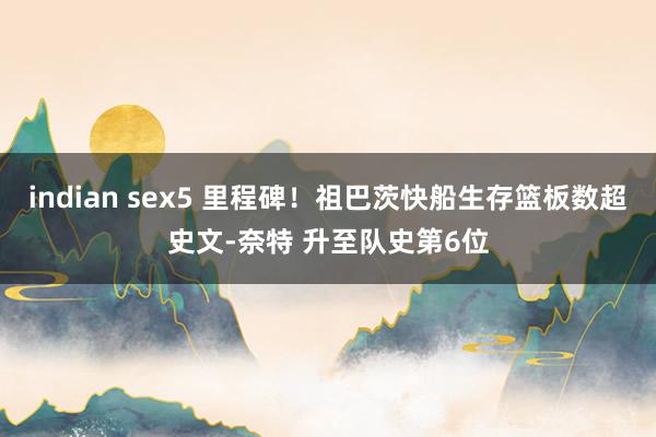 indian sex5 里程碑！祖巴茨快船生存篮板数超史文-奈特 升至队史第6位