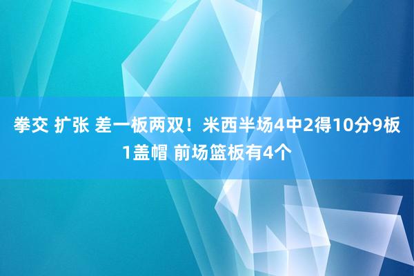 拳交 扩张 差一板两双！米西半场4中2得10分9板1盖帽 前场篮板有4个