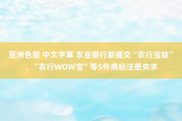 亚洲色图 中文字幕 农业银行新提交“农行宝哇”、“农行WOW宝”等5件商标注册央求