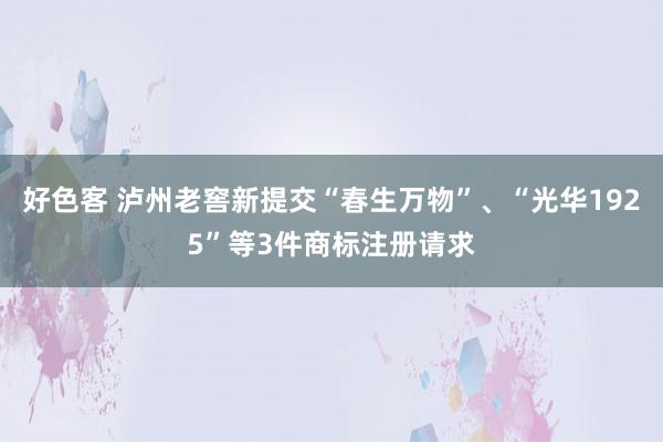 好色客 泸州老窖新提交“春生万物”、“光华1925”等3件商标注册请求