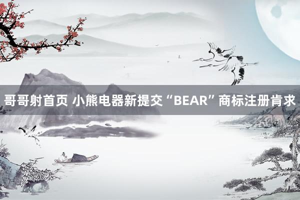 哥哥射首页 小熊电器新提交“BEAR”商标注册肯求