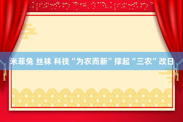 米菲兔 丝袜 科技“为农而新”撑起“三农”改日