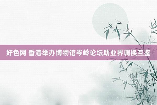 好色网 香港举办博物馆岑岭论坛助业界调换互鉴