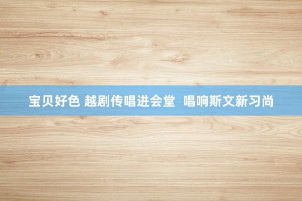 宝贝好色 越剧传唱进会堂  唱响斯文新习尚