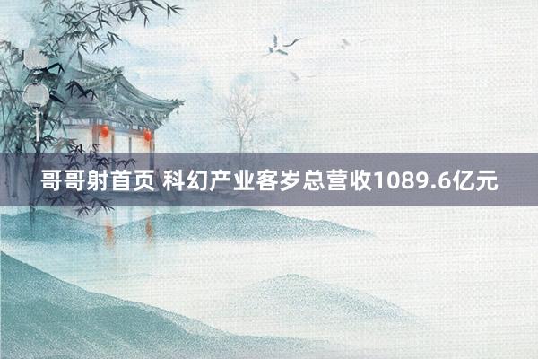 哥哥射首页 科幻产业客岁总营收1089.6亿元