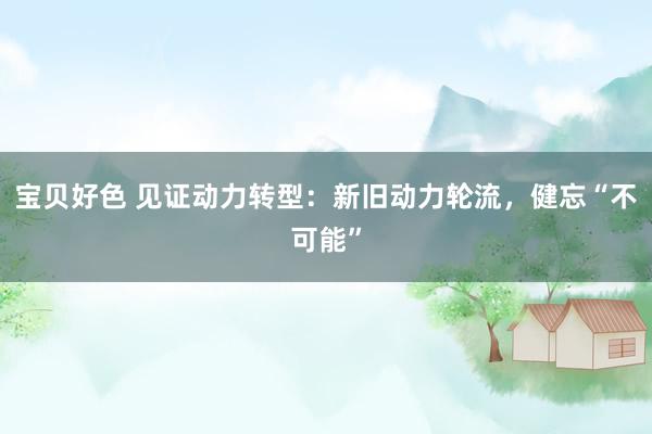 宝贝好色 见证动力转型：新旧动力轮流，健忘“不可能”