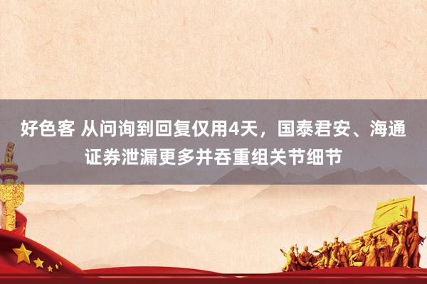 好色客 从问询到回复仅用4天，国泰君安、海通证券泄漏更多并吞重组关节细节