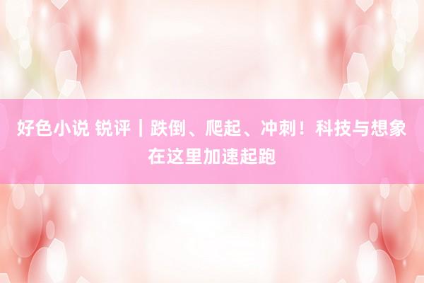 好色小说 锐评｜跌倒、爬起、冲刺！科技与想象在这里加速起跑