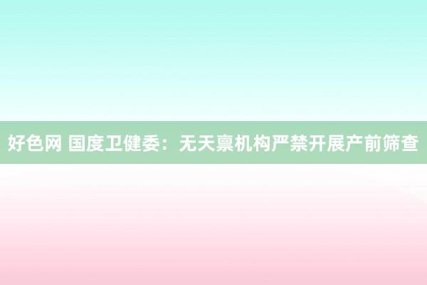 好色网 国度卫健委：无天禀机构严禁开展产前筛查
