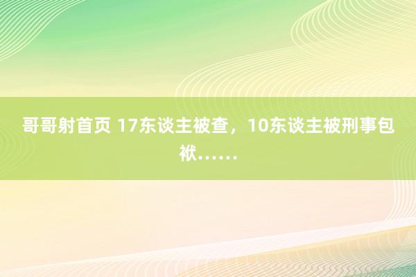 哥哥射首页 17东谈主被查，10东谈主被刑事包袱……