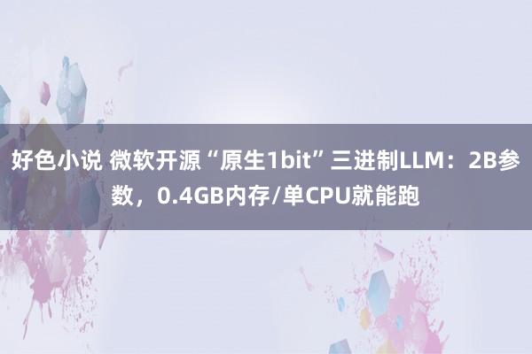好色小说 微软开源“原生1bit”三进制LLM：2B参数，0.4GB内存/单CPU就能跑