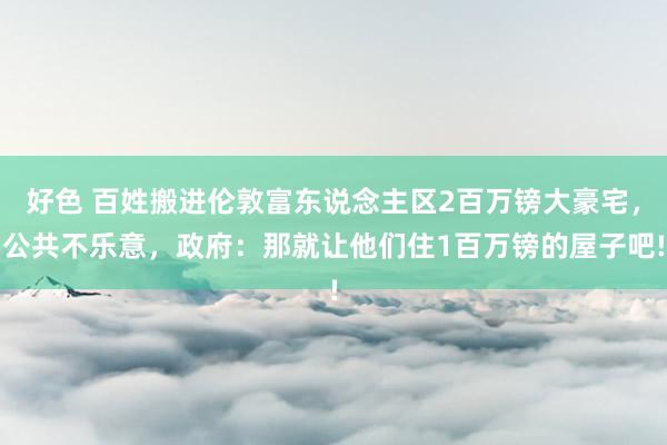 好色 百姓搬进伦敦富东说念主区2百万镑大豪宅，公共不乐意，政府：那就让他们住1百万镑的屋子吧!