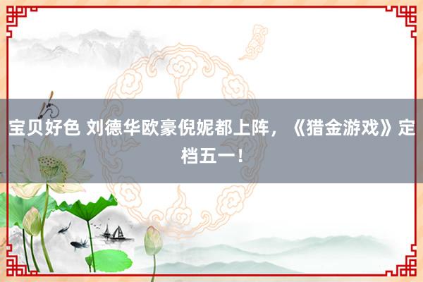 宝贝好色 刘德华欧豪倪妮都上阵，《猎金游戏》定档五一！