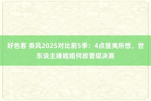 好色客 乘风2025对比前5季：4点匪夷所想，世东谈主嫌姐姐何故晋级决赛