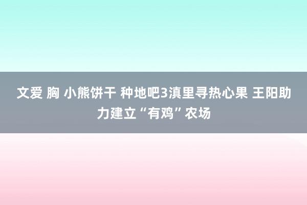文爱 胸 小熊饼干 种地吧3滇里寻热心果 王阳助力建立“有鸡”农场