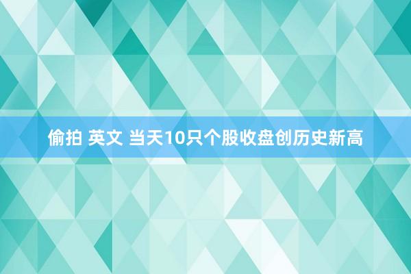 偷拍 英文 当天10只个股收盘创历史新高
