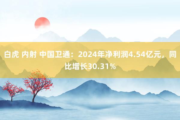 白虎 内射 中国卫通：2024年净利润4.54亿元，同比增长30.31%