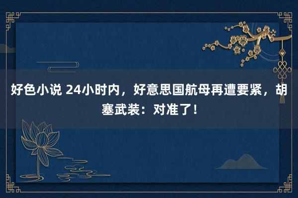 好色小说 24小时内，好意思国航母再遭要紧，胡塞武装：对准了！